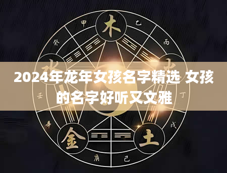 2024年龙年女孩名字精选 女孩的名字好听又文雅