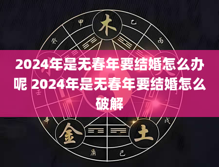 2024年是无春年要结婚怎么办呢 2024年是无春年要结婚怎么破解
