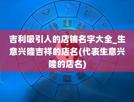 吉利吸引人的店铺名字大全_生意兴隆吉祥的店名(代表生意兴隆的店名)