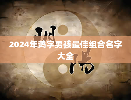 2024年鸿字男孩最佳组合名字大全