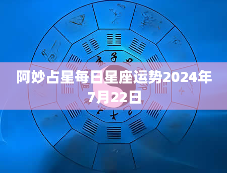 阿妙占星每日星座运势2024年7月22日