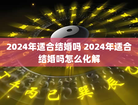 2024年适合结婚吗 2024年适合结婚吗怎么化解