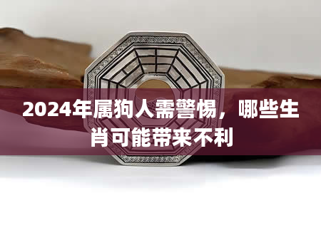 2024年属狗人需警惕，哪些生肖可能带来不利
