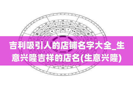 吉利吸引人的店铺名字大全_生意兴隆吉祥的店名(生意兴隆)