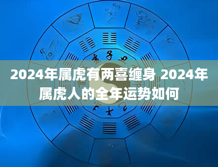 2024年属虎有两喜缠身 2024年属虎人的全年运势如何
