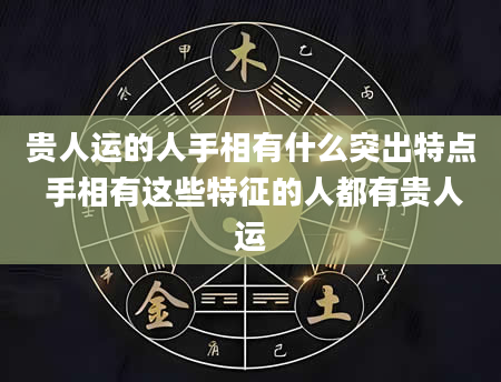 贵人运的人手相有什么突出特点 手相有这些特征的人都有贵人运