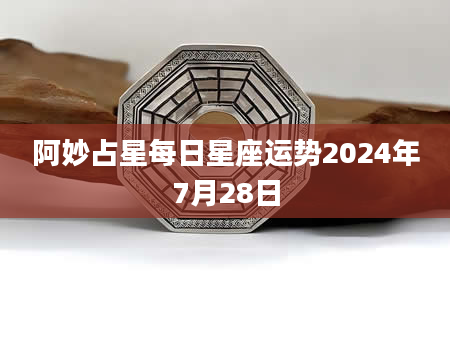 阿妙占星每日星座运势2024年7月28日
