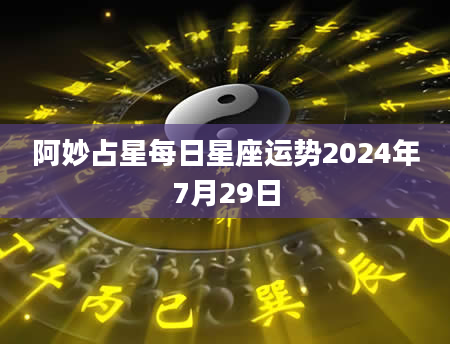 阿妙占星每日星座运势2024年7月29日