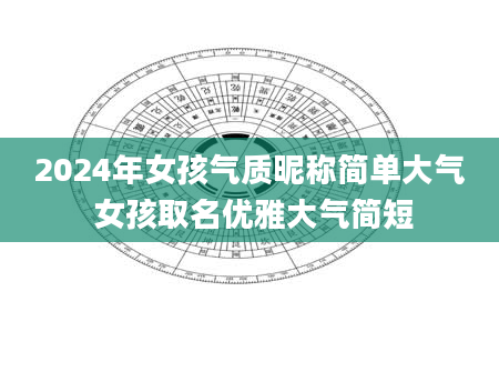 2024年女孩气质昵称简单大气 女孩取名优雅大气简短