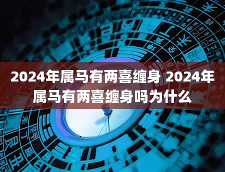 2024年属马有两喜缠身 2024年属马有两喜缠身吗为什么