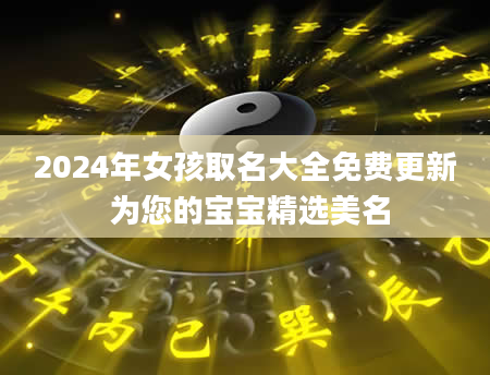 2024年女孩取名大全免费更新 为您的宝宝精选美名