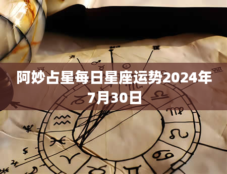 阿妙占星每日星座运势2024年7月30日