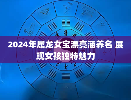 2024年属龙女宝漂亮涵养名 展现女孩独特魅力