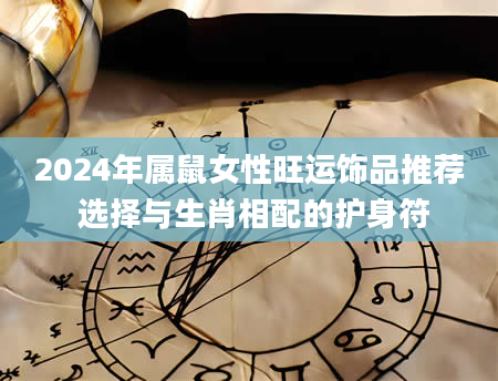2024年属鼠女性旺运饰品推荐 选择与生肖相配的护身符