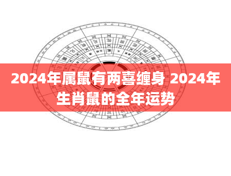 2024年属鼠有两喜缠身 2024年生肖鼠的全年运势