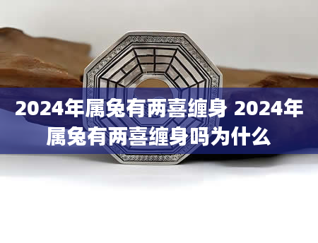 2024年属兔有两喜缠身 2024年属兔有两喜缠身吗为什么