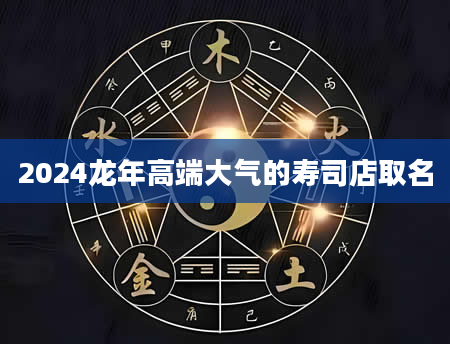 2024龙年高端大气的寿司店取名