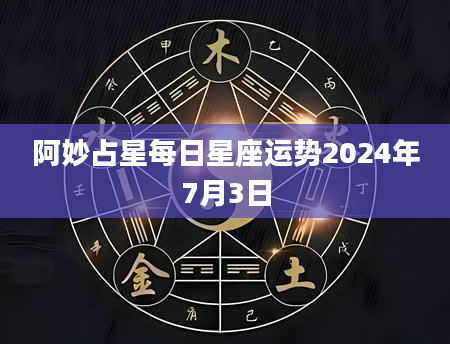 阿妙占星每日星座运势2024年7月3日