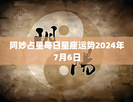 阿妙占星每日星座运势2024年7月6日