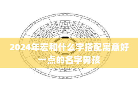 2024年宏和什么字搭配寓意好一点的名字男孩