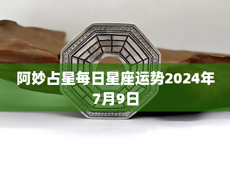 阿妙占星每日星座运势2024年7月9日