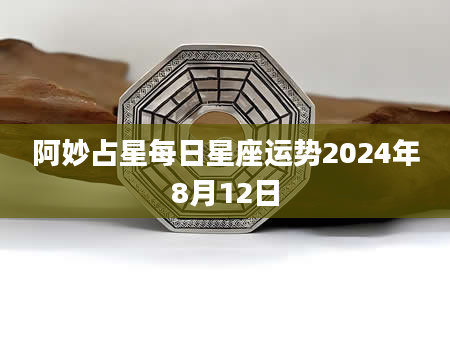 阿妙占星每日星座运势2024年8月12日