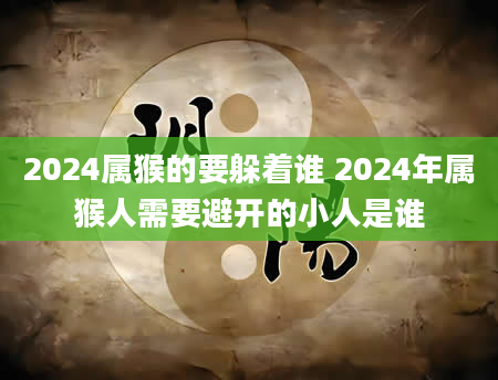 2024属猴的要躲着谁 2024年属猴人需要避开的小人是谁