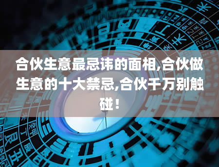 合伙生意最忌讳的面相,合伙做生意的十大禁忌,合伙千万别触碰！