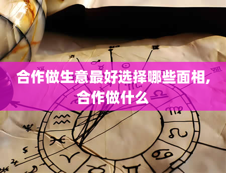 合作做生意最好选择哪些面相,合作做什么