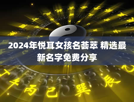 2024年悦耳女孩名荟萃 精选最新名字免费分享