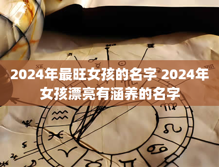 2024年最旺女孩的名字 2024年女孩漂亮有涵养的名字