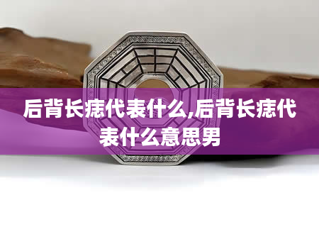 后背长痣代表什么,后背长痣代表什么意思男