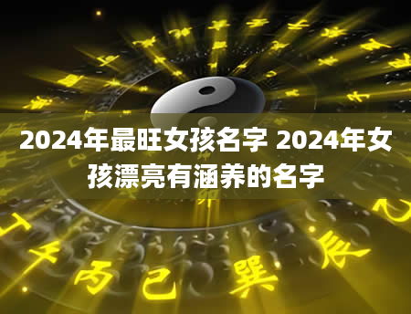 2024年最旺女孩名字 2024年女孩漂亮有涵养的名字