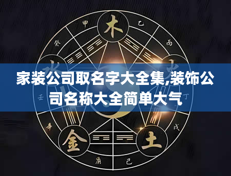 家装公司取名字大全集,装饰公司名称大全简单大气