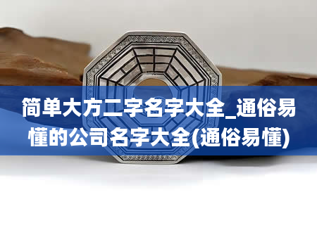 简单大方二字名字大全_通俗易懂的公司名字大全(通俗易懂)