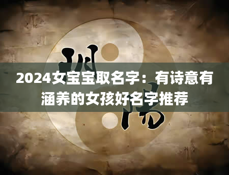 2024女宝宝取名字：有诗意有涵养的女孩好名字推荐