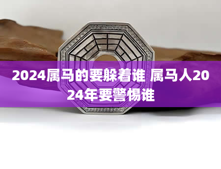 2024属马的要躲着谁 属马人2024年要警惕谁