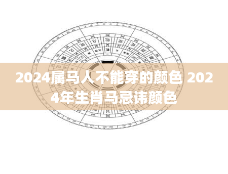 2024属马人不能穿的颜色 2024年生肖马忌讳颜色