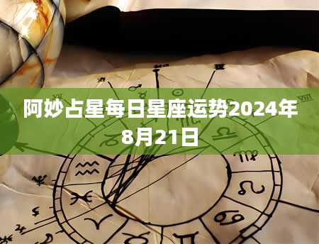 阿妙占星每日星座运势2024年8月21日