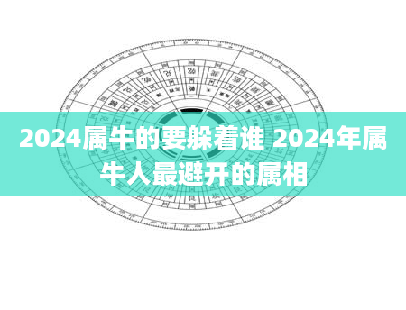 2024属牛的要躲着谁 2024年属牛人最避开的属相