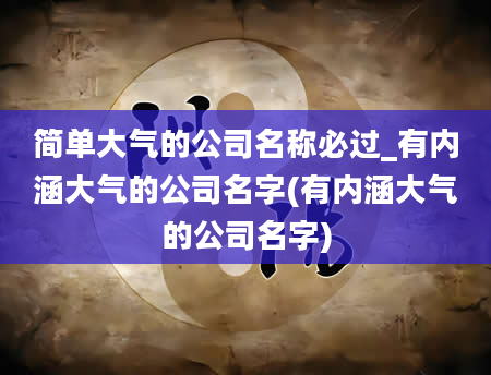 简单大气的公司名称必过_有内涵大气的公司名字(有内涵大气的公司名字)