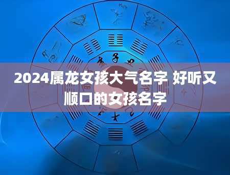 2024属龙女孩大气名字 好听又顺口的女孩名字