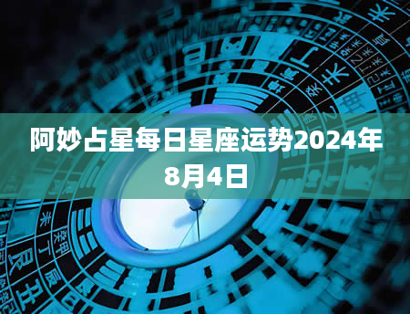 阿妙占星每日星座运势2024年8月4日