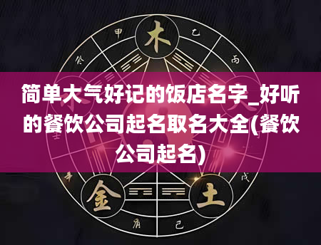 简单大气好记的饭店名字_好听的餐饮公司起名取名大全(餐饮公司起名)