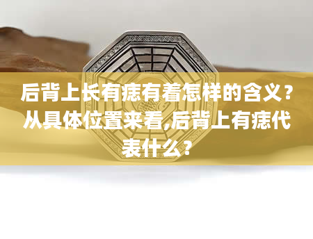 后背上长有痣有着怎样的含义？从具***置来看,后背上有痣代表什么？