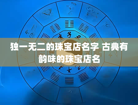 独一无二的珠宝店名字 古典有韵味的珠宝店名