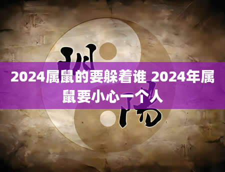 2024属鼠的要躲着谁 2024年属鼠要小心一个人