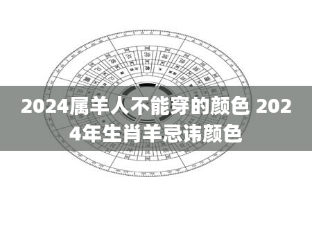 2024属羊人不能穿的颜色 2024年生肖羊忌讳颜色