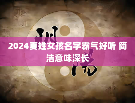 2024夏姓女孩名字霸气好听 简洁意味深长