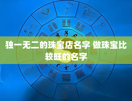 独一无二的珠宝店名字 做珠宝比较旺的名字